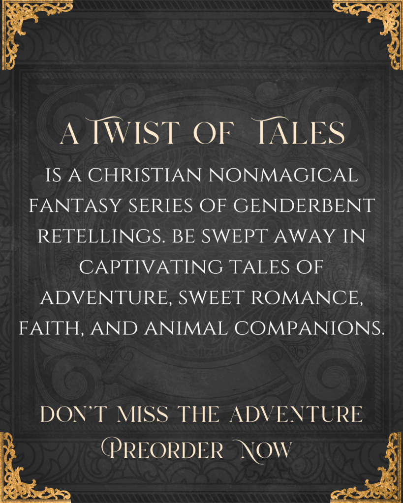 A Twist of Tales is a Christian nonmagical fantasy series of genderbent retellings. Be swept away in captivating tales of adventure, sweet romance, faith, and animal companions.