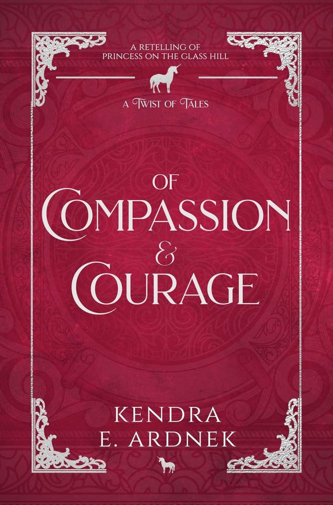 Of Compassion & Courage: A Retelling of Princess on the Glass Hill by Kendra E. Ardnek